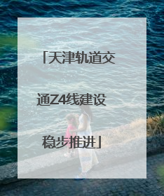 天津轨道交通Z4线建设稳步推进
