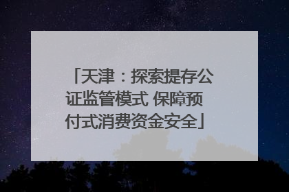 天津：探索提存公证监管模式 保障预付式消费资金安全
