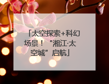 太空探索+科幻场景！“湘江·太空城”启航