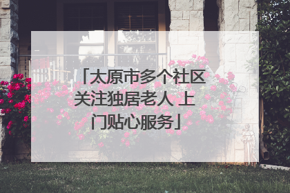 太原市多个社区关注独居老人 上门贴心服务