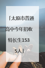 太原市普通高中今年招收特长生1535人