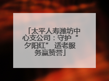 太平人寿潍坊中心支公司：守护“夕阳红” 适老服务赢赞誉