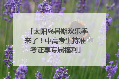 太阳岛暑期欢乐季来了！中高考生持准考证享专属福利