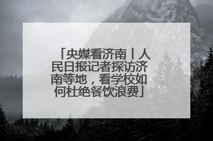 央媒看济南丨人民日报记者探访济南等地，看学校如何杜绝餐饮浪费