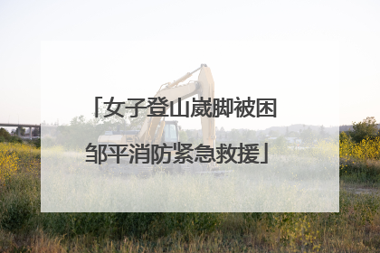 女子登山崴脚被困 邹平消防紧急救援