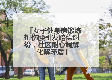 女子健身房锻炼扭伤腰引发赔偿纠纷，社区耐心调解化解矛盾