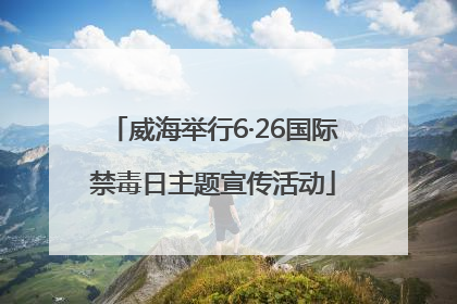 威海举行6·26国际禁毒日主题宣传活动