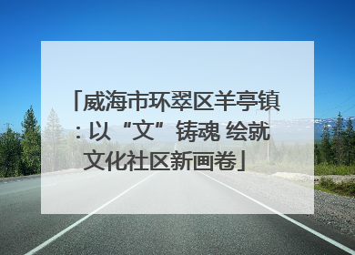威海市环翠区羊亭镇：以“文”铸魂 绘就文化社区新画卷