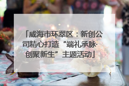 威海市环翠区：新创公司精心打造“端礼承脉·创聚新生”主题活动