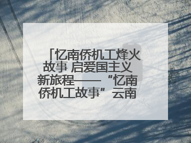 忆南侨机工烽火故事 启爱国主义新旅程——“忆南侨机工故事”云南行主题宣传推广活动圆满收官