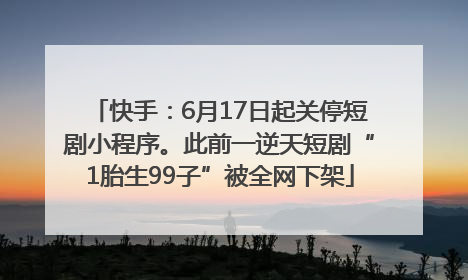 快手：6月17日起关停短剧小程序。此前一逆天短剧“1胎生99子”被全网下架
