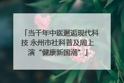 当千年中医邂逅现代科技 永州市社科普及周上演“健康新国潮”