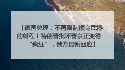 德国总理：不再限制援乌武器的射程！特朗普批评普京正变得“疯狂”，俄方最新回应