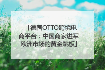 德国OTTO跨境电商平台：中国商家进军欧洲市场的黄金跳板