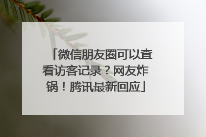 微信朋友圈可以查看访客记录？网友炸锅！腾讯最新回应