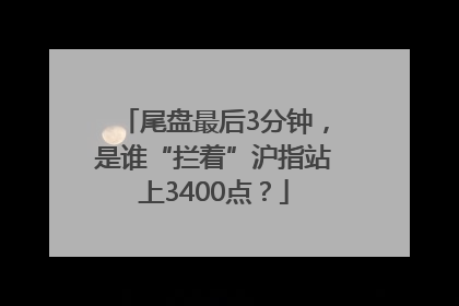尾盘最后3分钟，是谁“拦着”沪指站上3400点？