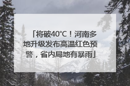 将破40℃！河南多地升级发布高温红色预警，省内局地有暴雨