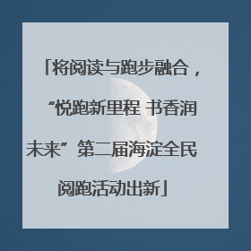 将阅读与跑步融合，“悦跑新里程 书香润未来”第二届海淀全民阅跑活动出新