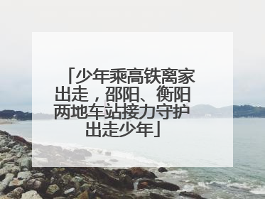 少年乘高铁离家出走，邵阳、衡阳两地车站接力守护出走少年