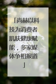 尚赫以科技为消费者肌肤健康赋能，多家媒体争相报道