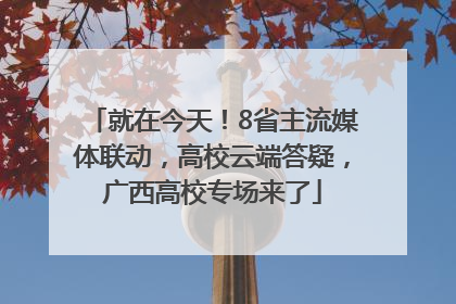 就在今天！8省主流媒体联动，高校云端答疑，广西高校专场来了