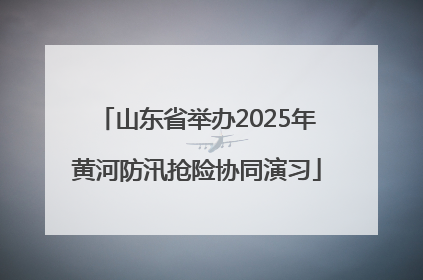 山东省举办2025年黄河防汛抢险协同演习
