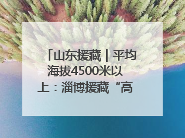 山东援藏｜平均海拔4500米以上：淄博援藏“高”在哪里？