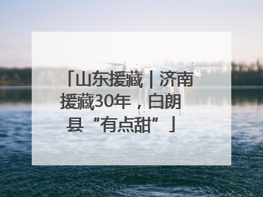 山东援藏｜济南援藏30年，白朗县“有点甜”
