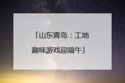 山东青岛：工地趣味游戏迎端午