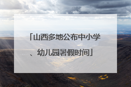 山西多地公布中小学、幼儿园暑假时间