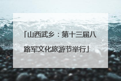 山西武乡：第十三届八路军文化旅游节举行