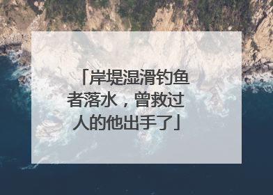 岸堤湿滑钓鱼者落水，曾救过人的他出手了