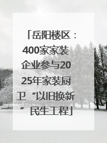 岳阳楼区：400家家装企业参与2025年家装厨卫“以旧换新”民生工程