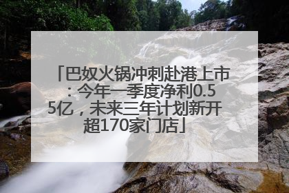 巴奴火锅冲刺赴港上市：今年一季度净利0.55亿，未来三年计划新开超170家门店