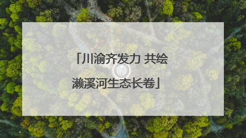 川渝齐发力 共绘濑溪河生态长卷