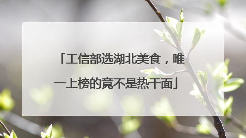工信部选湖北美食，唯一上榜的竟不是热干面