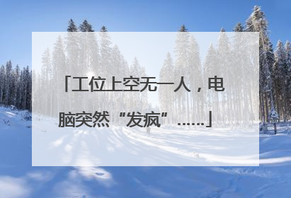 工位上空无一人，电脑突然“发疯”……