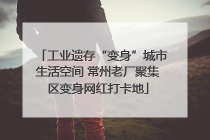 工业遗存“变身”城市生活空间 常州老厂聚集区变身网红打卡地