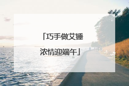 巧手做艾锤 浓情迎端午