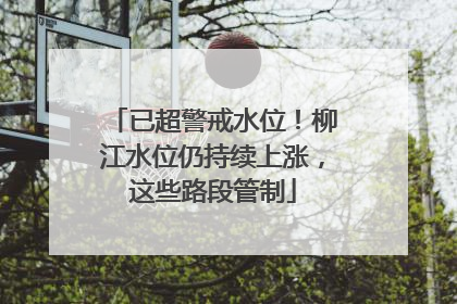 已超警戒水位！柳江水位仍持续上涨，这些路段管制
