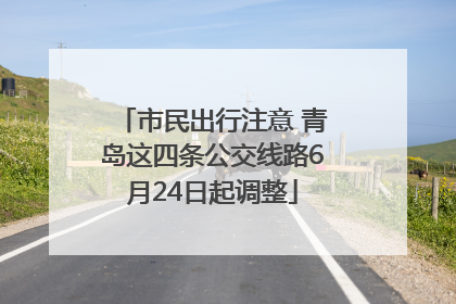 市民出行注意 青岛这四条公交线路6月24日起调整