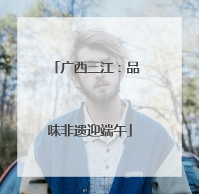 广西三江：品味非遗迎端午