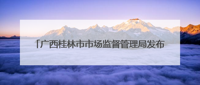 广西桂林市市场监督管理局发布食品安全监督抽检信息通告2025年第9号（总第137号）