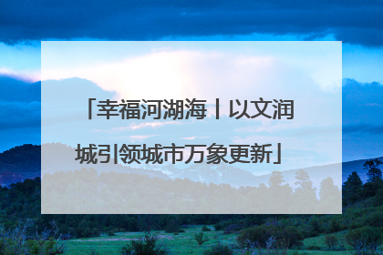 幸福河湖海丨以文润城引领城市万象更新