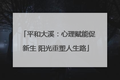 平和大溪：心理赋能促新生 阳光重塑人生路