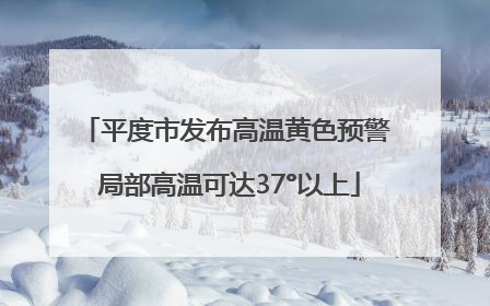 平度市发布高温黄色预警 局部高温可达37°以上