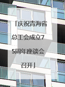 庆祝青海省总工会成立75周年座谈会召开