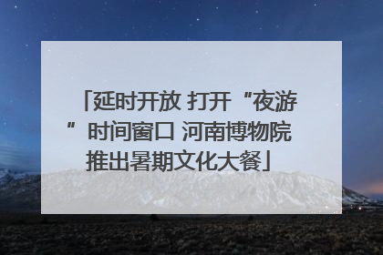 延时开放 打开“夜游”时间窗口 河南博物院推出暑期文化大餐