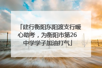 建行衡阳东阳渡支行暖心助考，为衡阳市第26中学学子加油打气