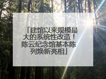 建馆以来规模最大的系统性改造！陈云纪念馆基本陈列焕新亮相